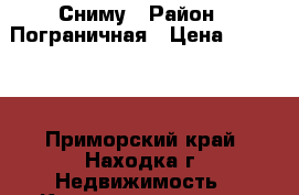 Сниму › Район ­ Пограничная › Цена ­ 15 000 - Приморский край, Находка г. Недвижимость » Квартиры сниму   . Приморский край